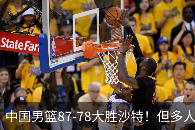 中国男篮87-78大胜沙特！但多人状态拉胯，两大缺陷或葬送夺冠路