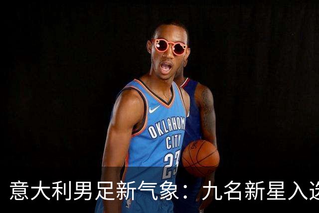 意大利男足新气象：九名新星入选集训名单，曼奇尼的重建之路