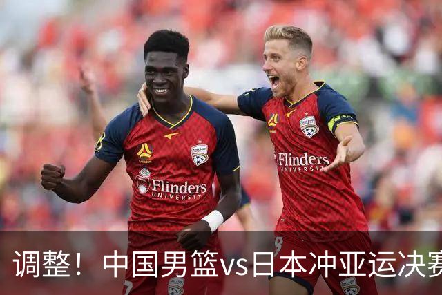 调整！中国男篮vs日本冲亚运决赛时间有变，CCTV5直播，有2大挑战